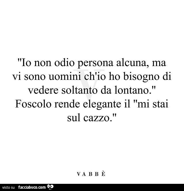 Io non odio persona alcuna, ma vi sono uomini ch'io ho bisogno di vedere soltanto da lontano. Foscolo rende elegante il mi stai sul cazzo