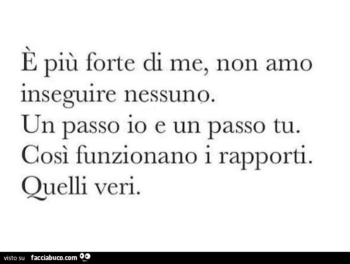 E più forte di me, non amo inseguire nessuno. Un passo io e un passo tu. Così funzionano i rapporti. Quelli veri