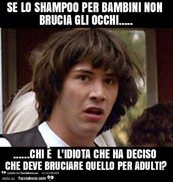 Se lo shampoo per bambini non brucia gli occhi… chi è l'idiota che ha deciso che deve bruciare quello per adulti?