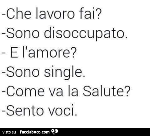 Che lavoro fai? Sono disoccupato. E l'amore? Sono single. Come va la salute? Sento voci