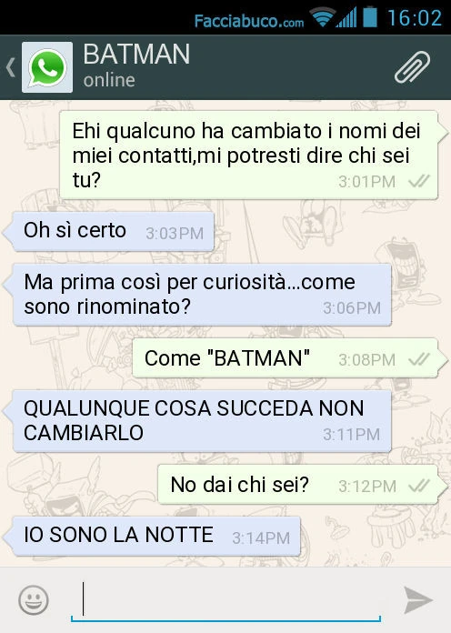 Ehi qualcuno ha cambiato i nomi dei miei contatti, mi potresti dire chi sei tu? Oh sì certo. Ma prima così per curiosità&hellip; come sono rinominato? Come "BATMAN". QUALUNQUE COSA SUCCEDA NON CAMBIARLO. No dai chi sei? IO SONO LA NOTTE