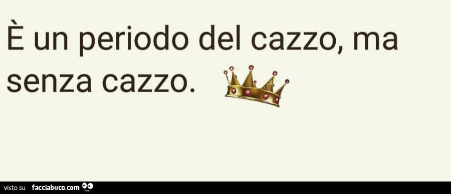 È un periodo del cazzo, ma senza cazzo