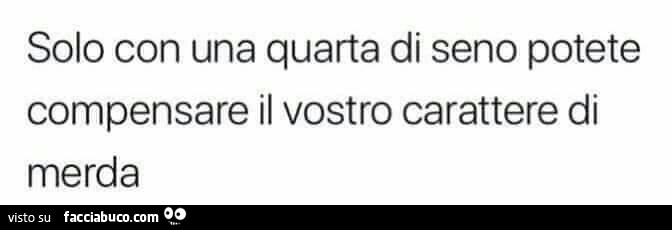 Solo con una quarta di seno potete compensare il vostro carattere di merda