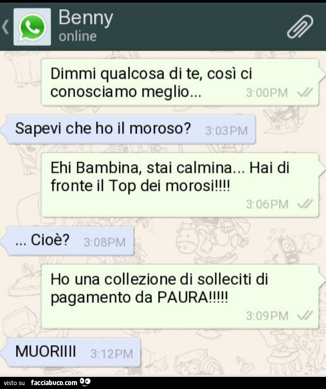 Benny dimmi qualcosa di te, così ci conosciamo meglio. Sapevi che ho il moroso? Ehi bambina, stai calmina… hai di fronte il top dei morosi! Cioè? Ho una collezione di solleciti di pagamento da paura