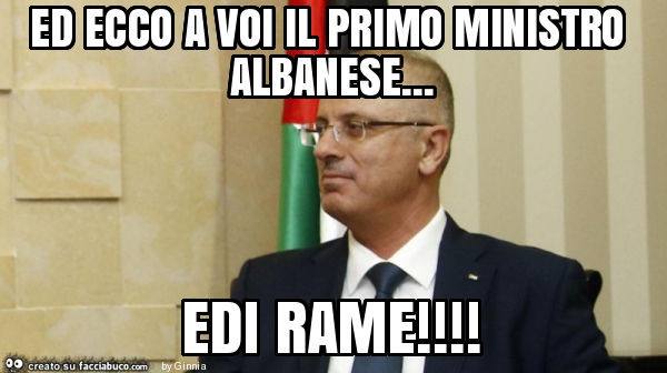 Ed ecco a voi il primo ministro albanese… edi rame