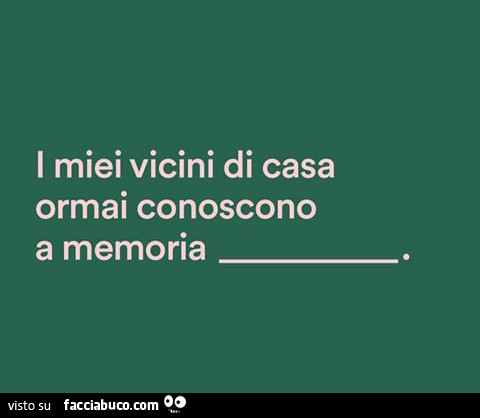 I miei vicini di casa ormai conoscono a memoria