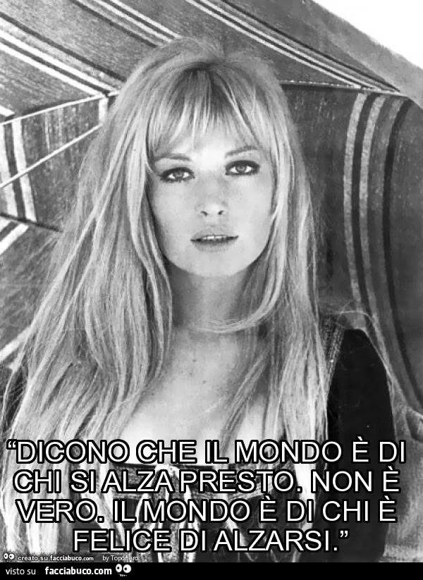 “dicono che il mondo è di chi si alza presto. Non è vero. Il mondo è di chi è felice di alzarsi. ”