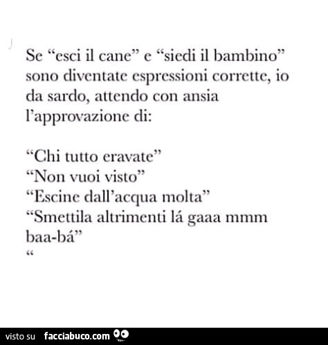 Se esci il cane e siedi il bambino sono diventate espressioni corrette, io da sardo, attendo con ansia l'approvazione di: chi tutto eravate, non vuoi visto, escine dall'acqua molta, smettila altrimenti là gaaa mmm baa-bà