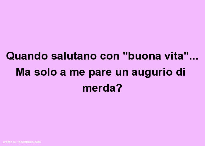 Quando salutano con "buona vita"… Ma solo a me pare un augurio di merda?
