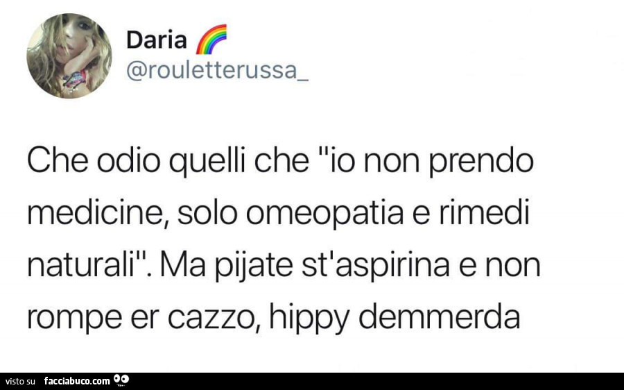 Che odio quelli che io non prendo medicine, solo omeopatia e rimedi naturali. Ma pijate st'aspirina e non rompe er cazzo, hippy demmerda