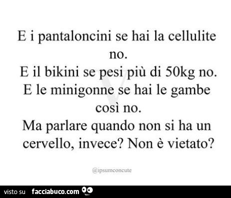 E i pantaloncini se hai la cellulite no. E il bikini se pesi più di 50kg no. E le minigonne se hai le gambe così no. Ma parlare quando non si ha un cervello, invece? Non è vietato?