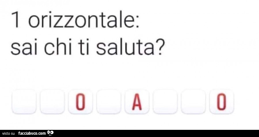 1 orizzontale sai chi ti saluta? Oao