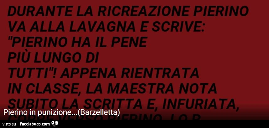 Durante la ricreazione pierino va alla lavagna e scrive: pierino ha il pene più lungo di tutti! Appena rientrata in classe, la maestra nota ta e, infuriata, pierino in punizione&hellip;