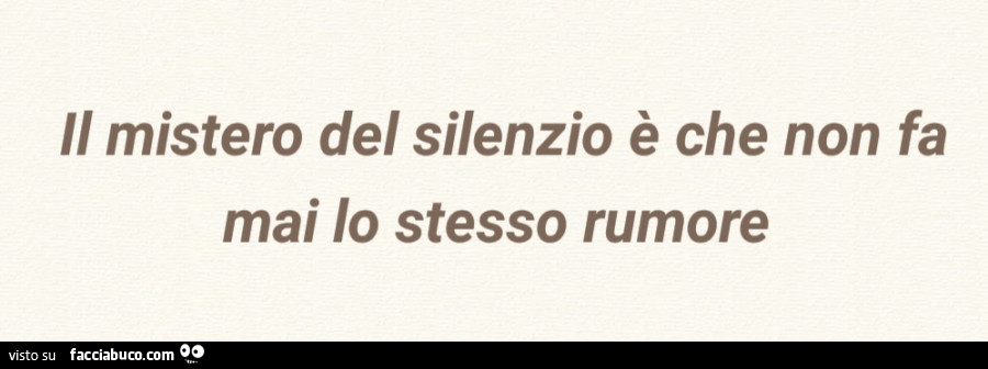 Il mistero del silenzio è che non fa mai lo stesso rumore