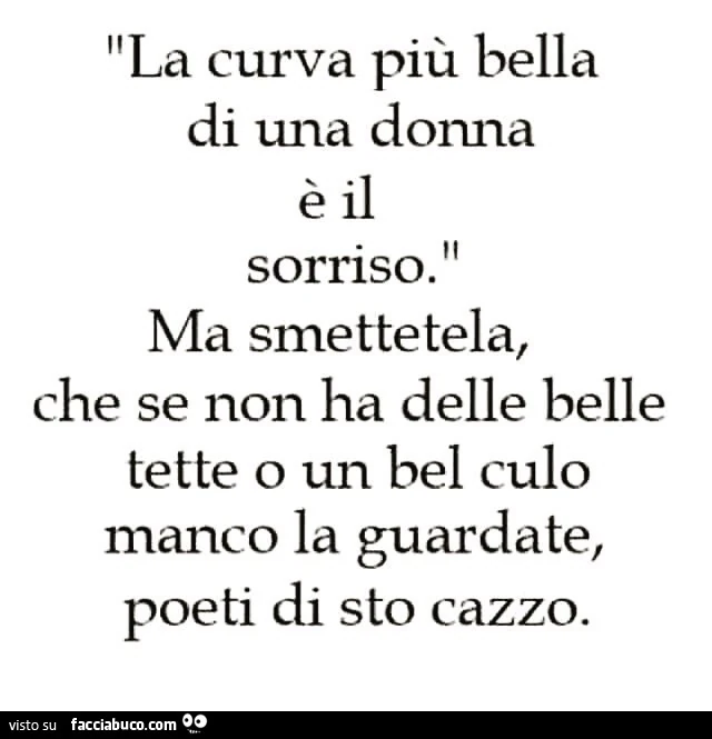La curva più bella di una donna è il sorriso. Ma smettetela che se non ha delle belle tette o un bel culo manco la guardate, poeti di sto cazzo