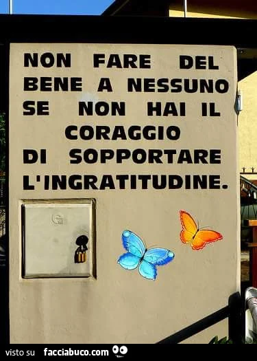 Non fare del bene a nessuno se non hai il coraggio di sopportare l'ingratitudine