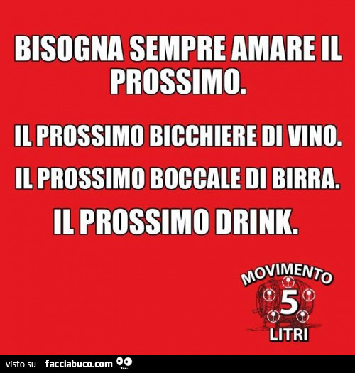 Bisogna sempre amare il prossimo. Il prossimo bicchiere di vino. Il prossimo boccale di birra. Il prossimo drink