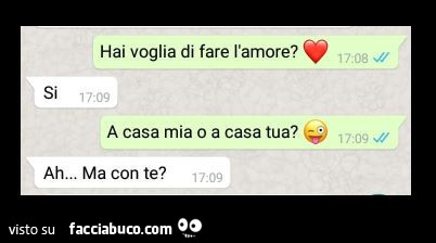 Hai voglia di fare l'amore? Si. A casa mia o a casa tua? Ah ma con te?