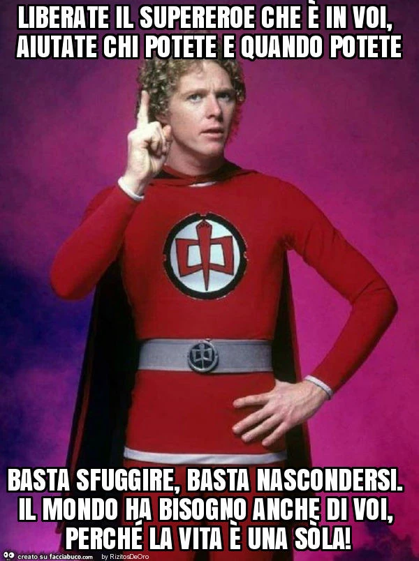 Liberate il supereroe che è in voi, aiutate chi potete e quando potete basta sfuggire, basta nascondersi. Il mondo ha bisogno anche di voi, perché la vita è una sòla