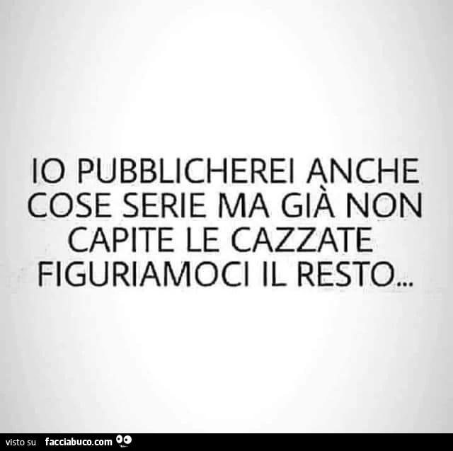 Io pubblicherei anche cose serie ma già non capite le cazzate figuriamoci il resto