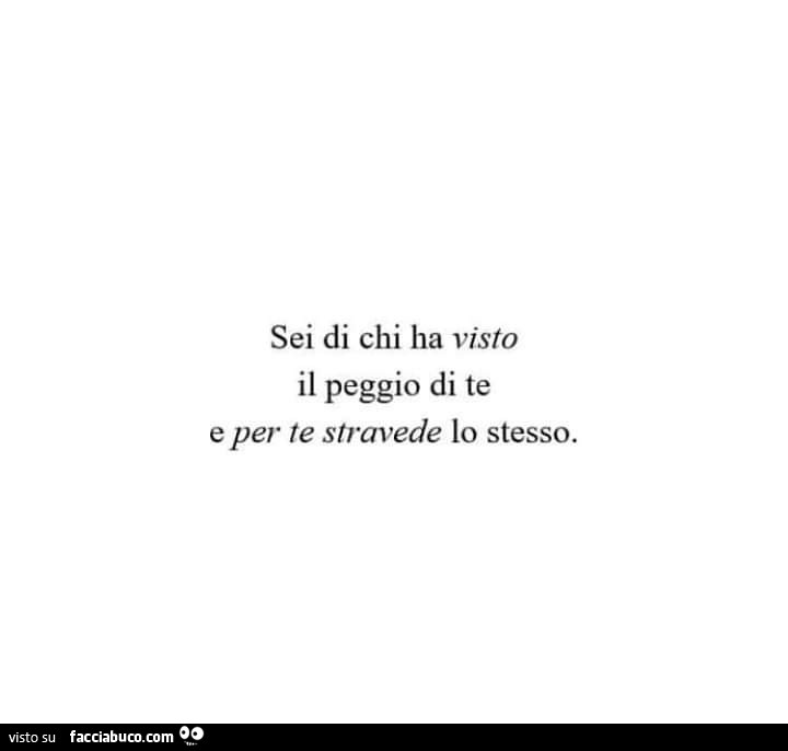 Sei di chi ha visto il peggio di te e per te stravede lo stesso