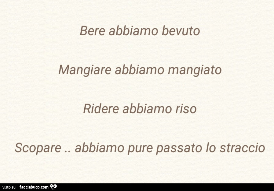 Bere abbiamo bevuto mangiare abbiamo mangiato ridere abbiamo riso scopare. Abbiamo pure passato io straccio