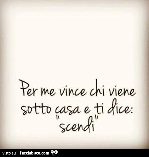 Per me vince chi viene sotto casa e ti dice scendi