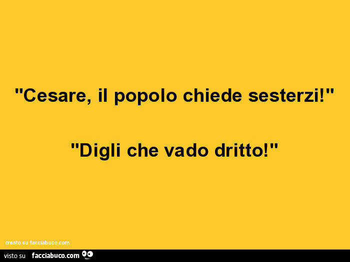 Cesare, il popolo chiede sesterzi! Digli che vado dritto