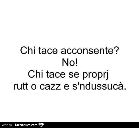 Chi tace acconsente? No! Chi tace se proprj rutt o cazz e s'ndussucà