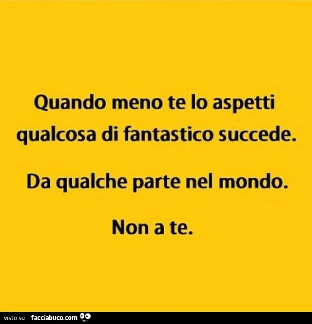 Quando meno te lo aspetti, qualcosa di fantastico succede. Da qualche parte nel mondo. Non a te
