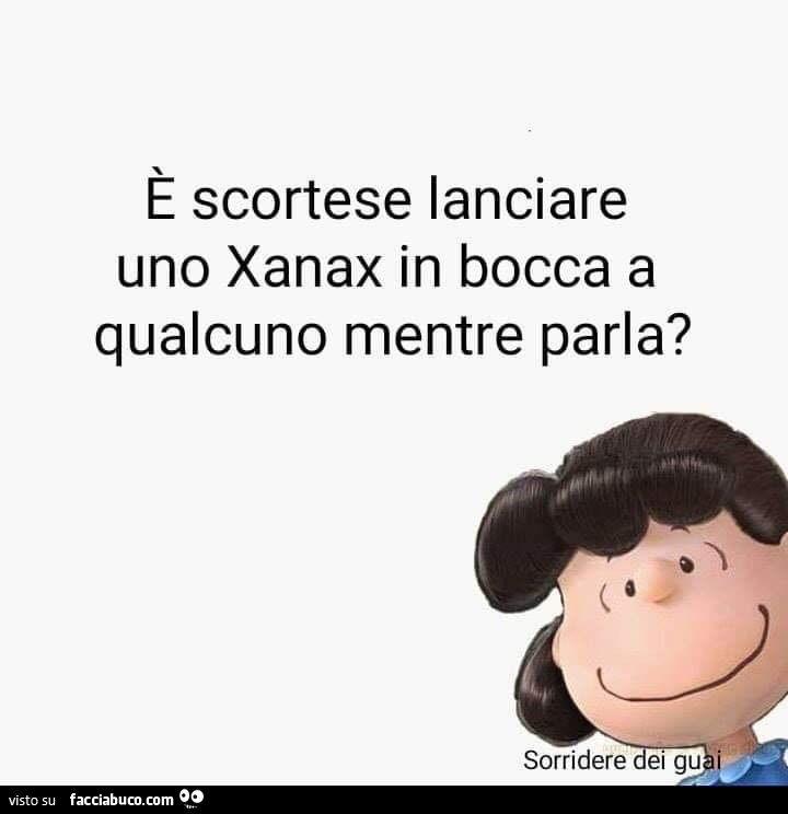 È scortese lanciare uno xanax in bocca a qualcuno mentre parla?