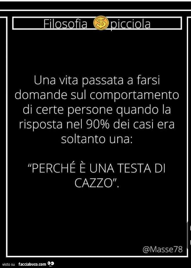 Una vita passata a farsi domande sul comportamento di certe persone quando la risposta nel 90% dei casi era soltanto una: perché è una testa di cazzo