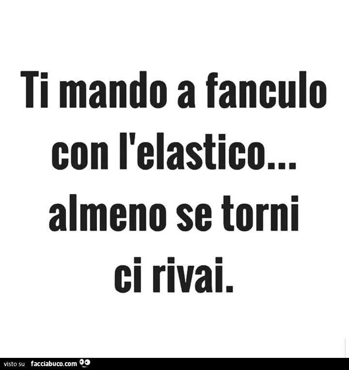 Ti mando a fanculo con l'elastico… almeno se torni ci rivai