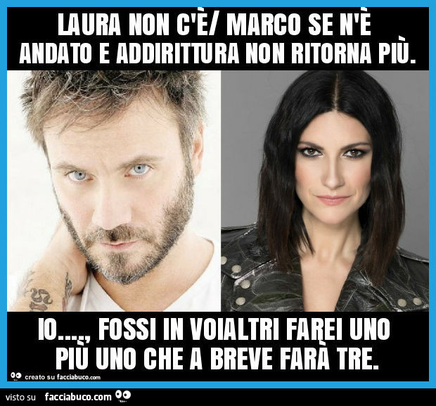 Laura non c'è marco se n'è andato e addirittura non ritorna più. Io… , fossi in voialtri farei uno più uno che a breve farà tre