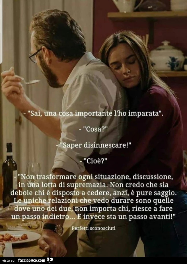 Sai, una cosa importante l'ho imparata. Cosa? Saper disinnescare! Cioè? Non trasformare ogni situazione, discussione, in una lotta di supremazia