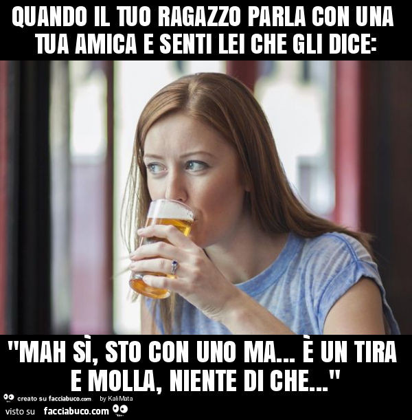 Quando il tuo ragazzo parla con una tua amica e senti lei che gli dice: "mah sì, sto con uno ma… è un tira e molla, niente di che… "
