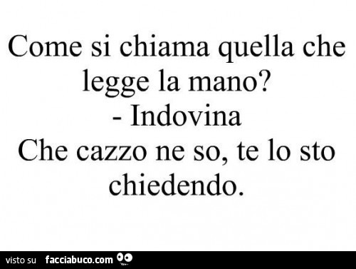 Come si chiama quella che legge la mano? Indovina. Che cazzo ne so, te lo sto chiedendo