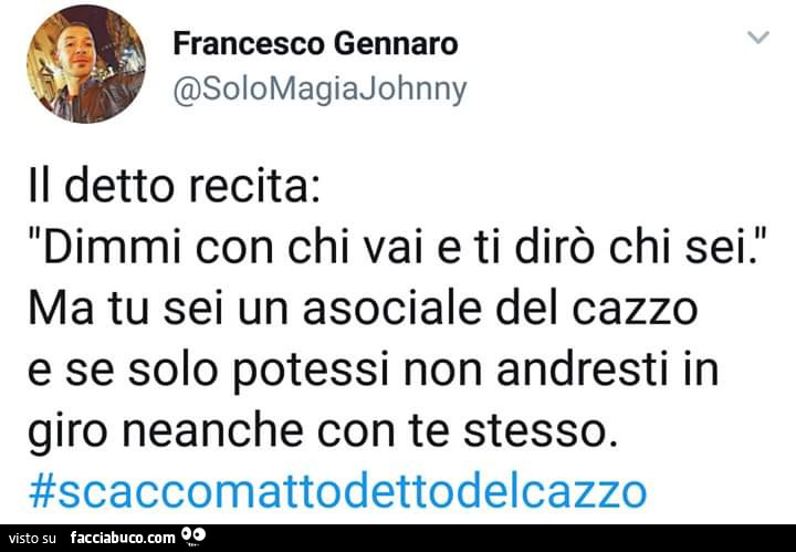 Il detto recita: dimmi con chi vai e ti dirò chi sei. Ma tu sei un asociale del cazzo e se solo potessi non andresti in giro neanche con te stesso