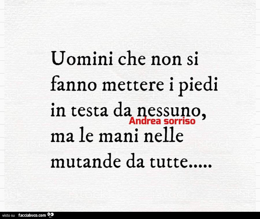 Uomini che non si fanno mettere i piedi in testa da nessuno, ma le mani nelle mutande da tutte