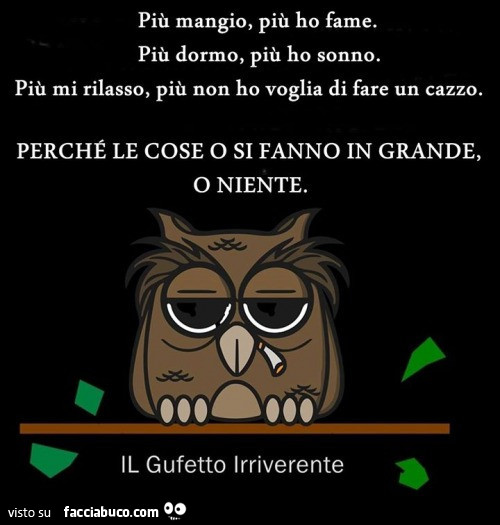 Più mangio, più ho fame. Più dormo, più ho sonno. Più mi rilasso, più non ho voglia di fare un cazzo. Perché le cose o si fanno in grande, o niente