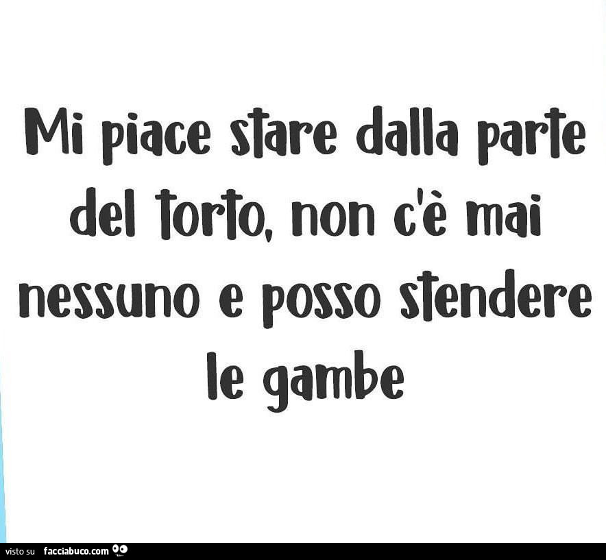 Mi piace stare dalla parte del torto, non c'è mai nessuno e posso stendere le gambe