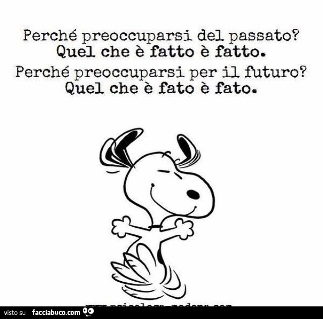 Perché preoccuparsi del passato? Quel che è fatto è fatto. Perché preoccuparsi per il futuro? Quel che è fato è fato