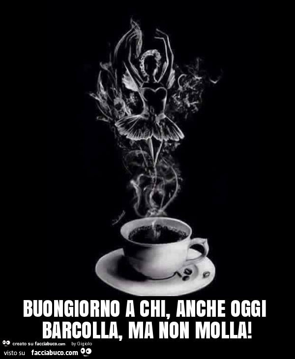 Buongiorno a chi, anche oggi barcolla, ma non molla