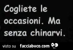Cogliete le occasioni. Ma senza chinarvi