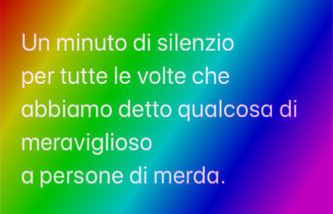 Un minuto di silenzio pe tutte le volte che abbiamo detto qualcosa di meraviglioso a persone di merda