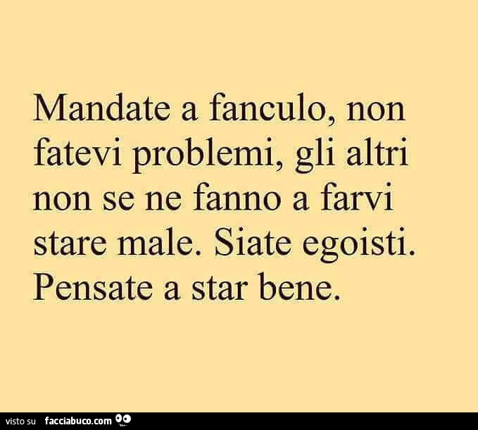 Mandate a fanculo, non fatevi problemi, gli altri non se ne fanno a farvi stare male. Siate egoisti. Pensate a star bene