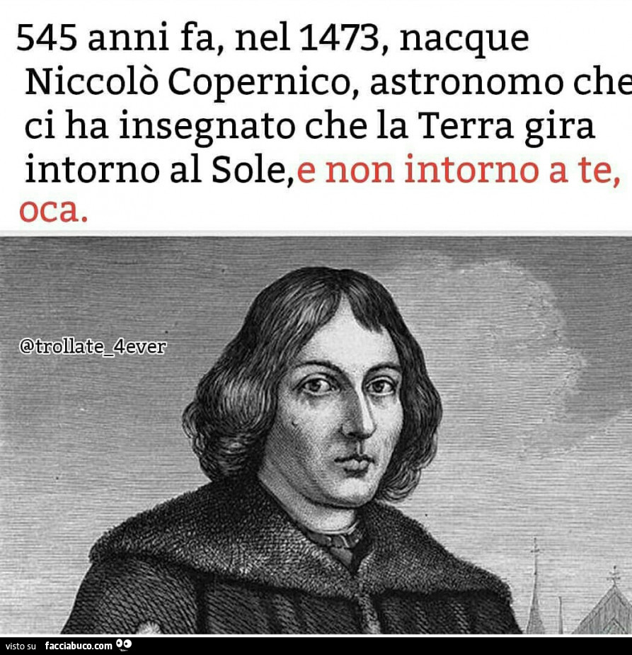 545 anni fa, nel 1473, nacque niccolò copernico, astronomo che ci ha insegnato che la terra gira intorno al sole, e non intorno a te, oca