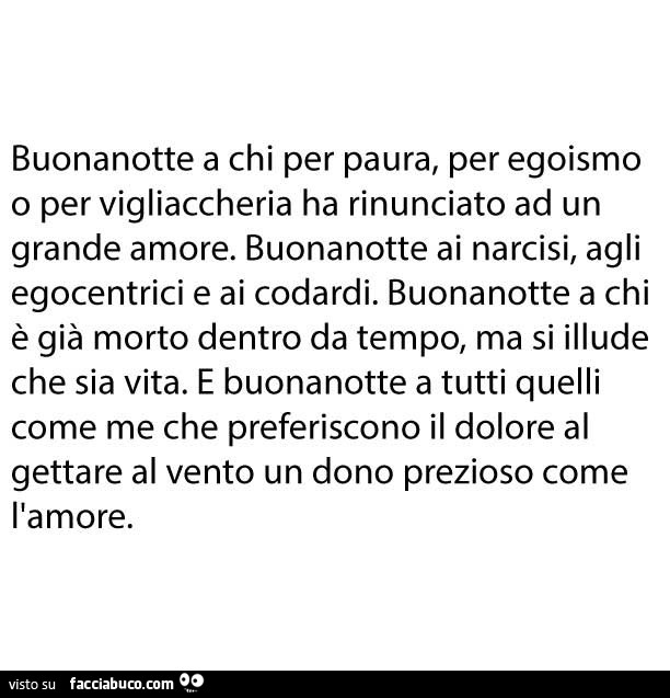 Buonanotte a chi per paura, per egoismo o per vigliaccheria ha rinunciato ad un grande amore. Buonanotte ai narcisi, agli egocentrici e ai codardi. Buonanotte a chi è già morto dentro da tempo, ma si illude che sia vita