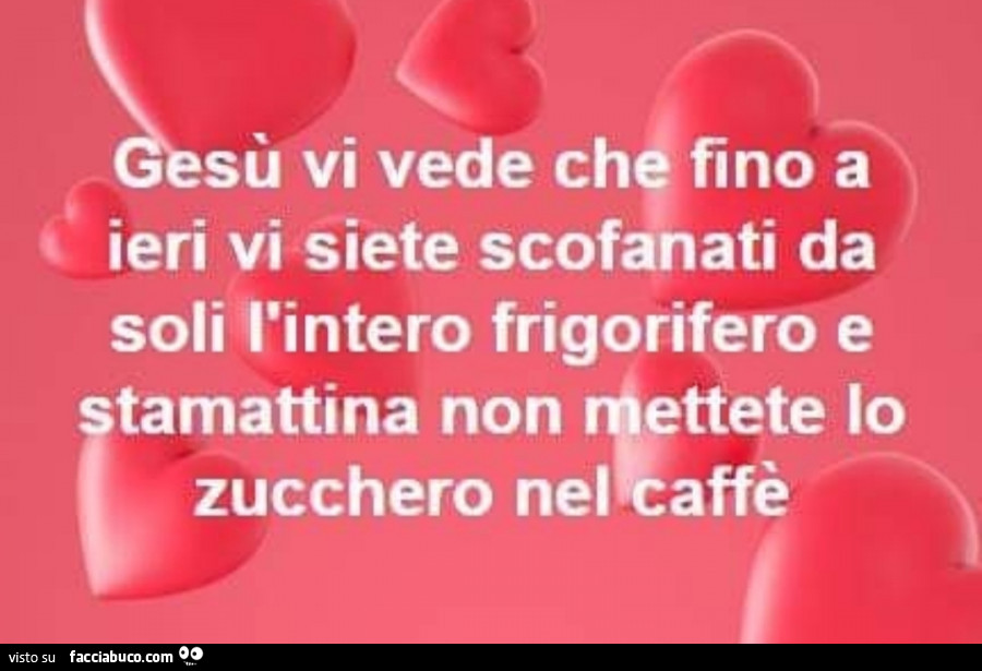 Gesù vi vede che fino a ieri vi siete scofanati da soli l'intero frigorifero e stamattina non mettete lo zucchero nel caffè