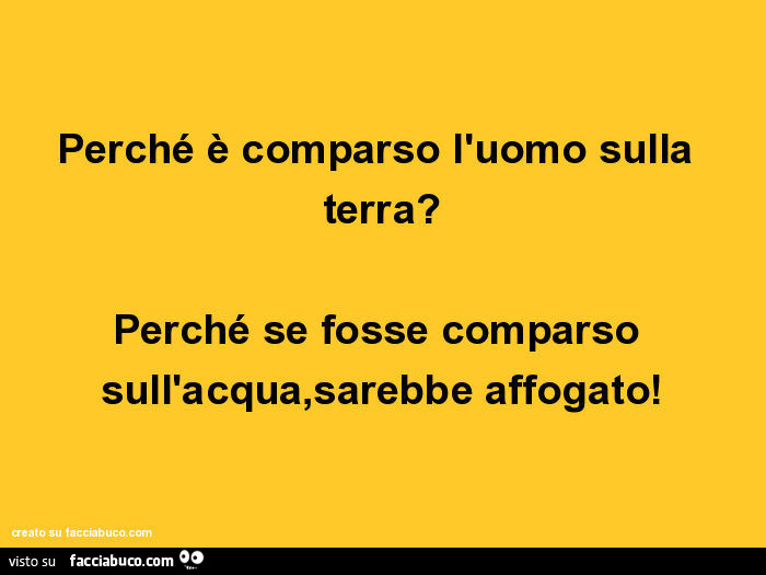 Perché è comparso l'uomo sulla terra? Perché se fosse comparso sull'acqua, sarebbe affogato